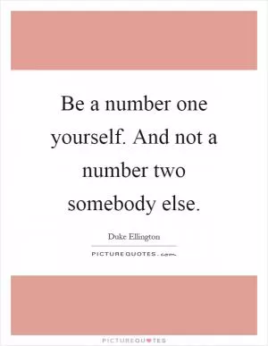 Be a number one yourself. And not a number two somebody else Picture Quote #1