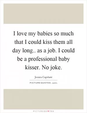 I love my babies so much that I could kiss them all day long.. as a job. I could be a professional baby kisser. No joke Picture Quote #1