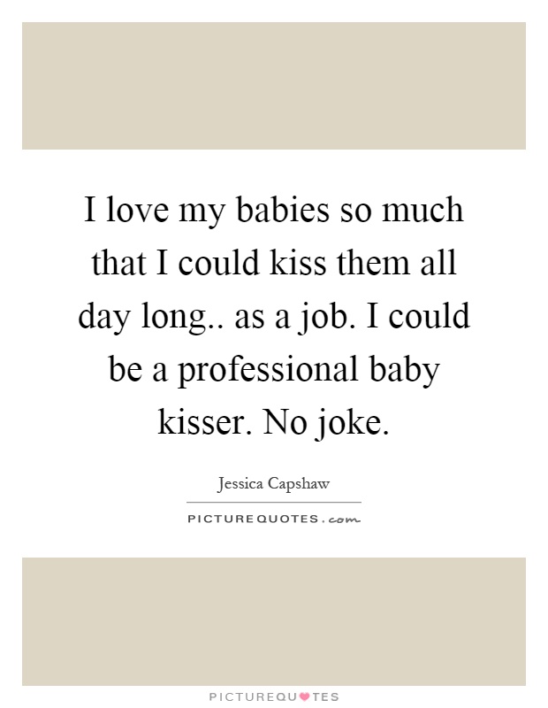 I love my babies so much that I could kiss them all day long.. as a job. I could be a professional baby kisser. No joke Picture Quote #1