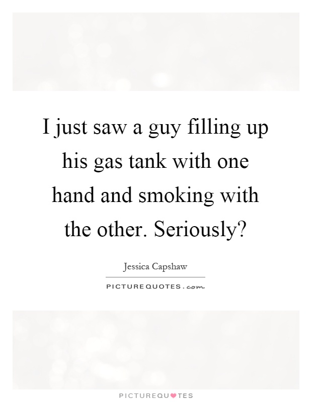 I just saw a guy filling up his gas tank with one hand and smoking with the other. Seriously? Picture Quote #1