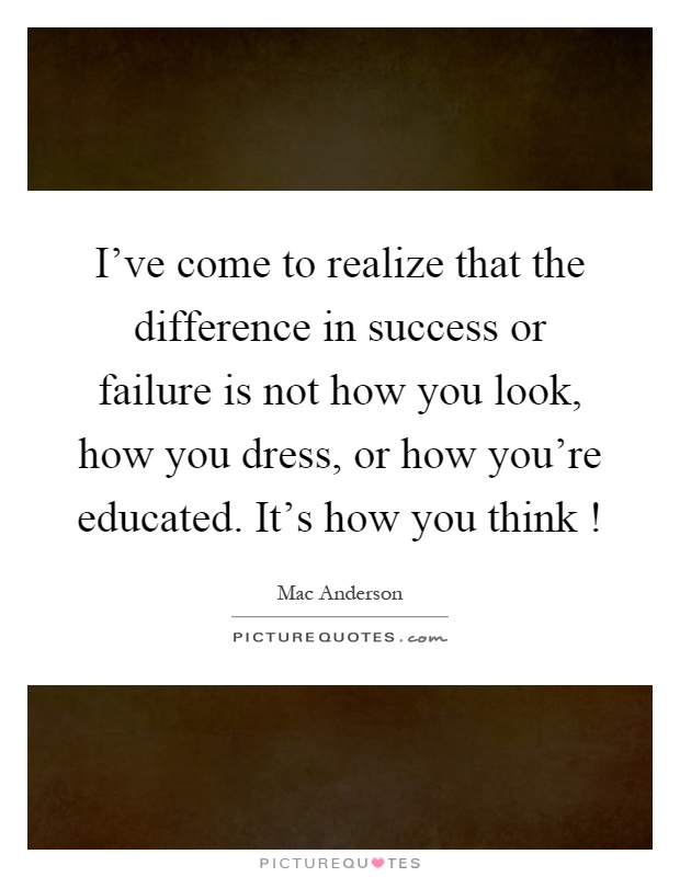 I've come to realize that the difference in success or failure is not how you look, how you dress, or how you're educated. It's how you think! Picture Quote #1