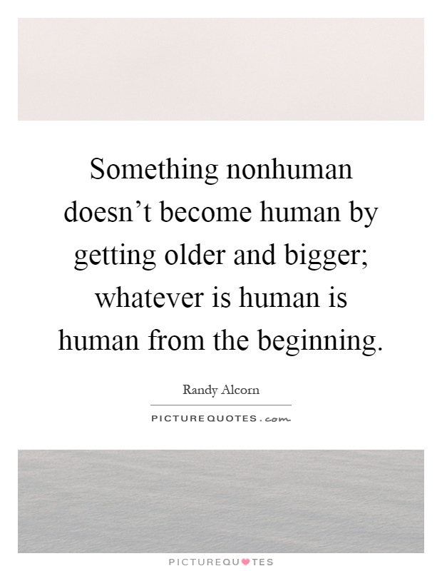 Something nonhuman doesn't become human by getting older and bigger; whatever is human is human from the beginning Picture Quote #1