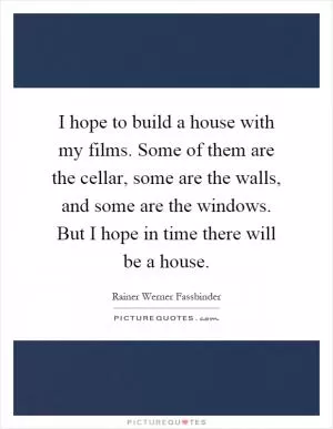 I hope to build a house with my films. Some of them are the cellar, some are the walls, and some are the windows. But I hope in time there will be a house Picture Quote #1