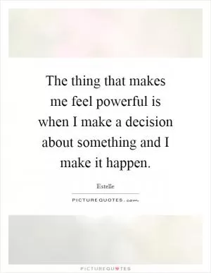 The thing that makes me feel powerful is when I make a decision about something and I make it happen Picture Quote #1