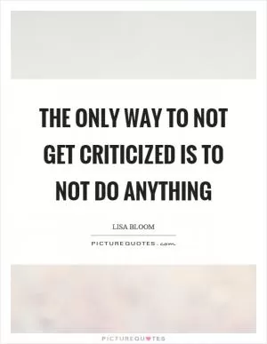 The only way to not get criticized is to not do anything Picture Quote #1