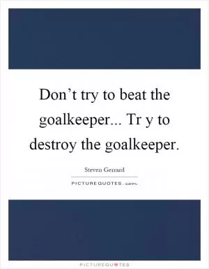 Don’t try to beat the goalkeeper... Tr y to destroy the goalkeeper Picture Quote #1