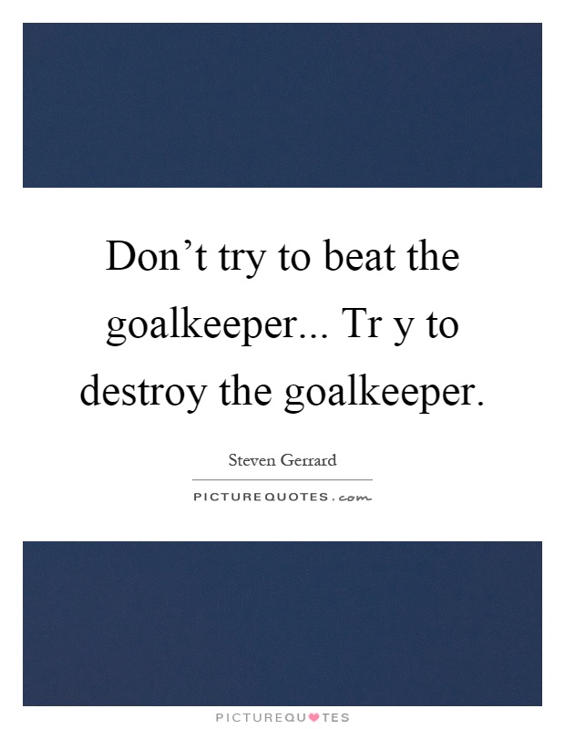 Don't try to beat the goalkeeper... Tr y to destroy the goalkeeper Picture Quote #1