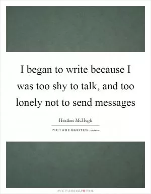 I began to write because I was too shy to talk, and too lonely not to send messages Picture Quote #1