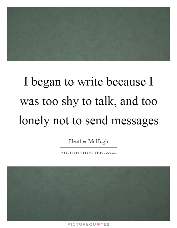 I began to write because I was too shy to talk, and too lonely not to send messages Picture Quote #1