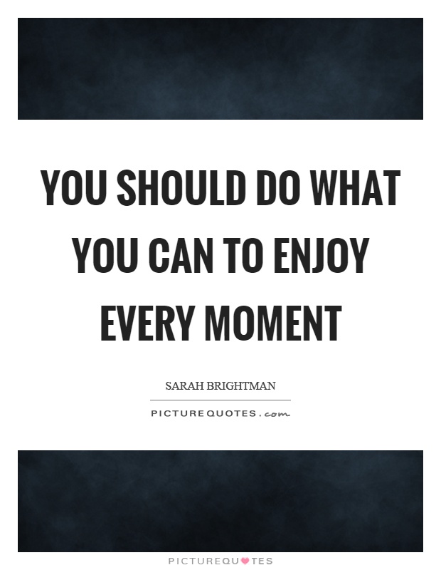 You should do what you can to enjoy every moment Picture Quote #1