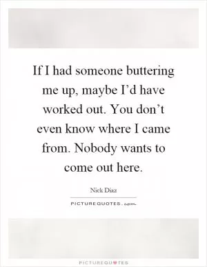 If I had someone buttering me up, maybe I’d have worked out. You don’t even know where I came from. Nobody wants to come out here Picture Quote #1