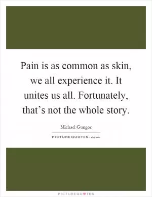 Pain is as common as skin, we all experience it. It unites us all. Fortunately, that’s not the whole story Picture Quote #1