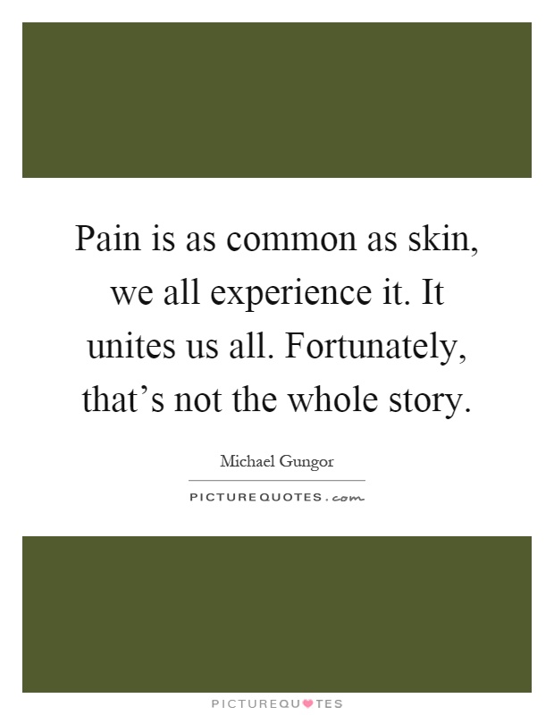 Pain is as common as skin, we all experience it. It unites us all. Fortunately, that's not the whole story Picture Quote #1