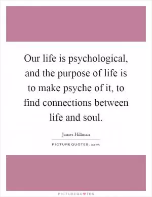 Our life is psychological, and the purpose of life is to make psyche of it, to find connections between life and soul Picture Quote #1