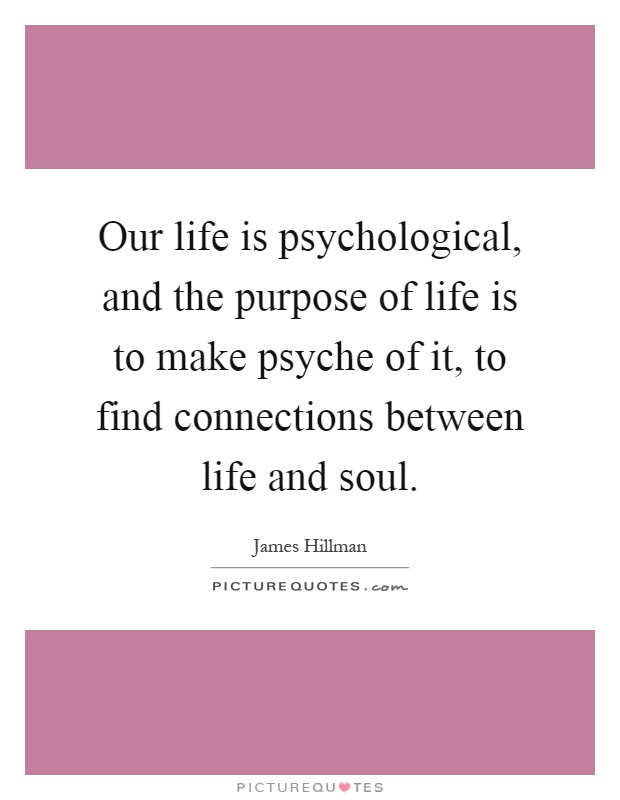Our life is psychological, and the purpose of life is to make psyche of it, to find connections between life and soul Picture Quote #1