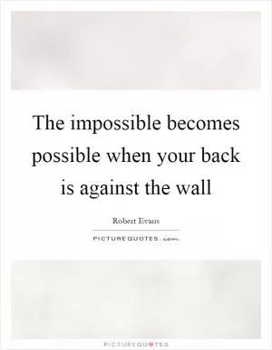 The impossible becomes possible when your back is against the wall Picture Quote #1