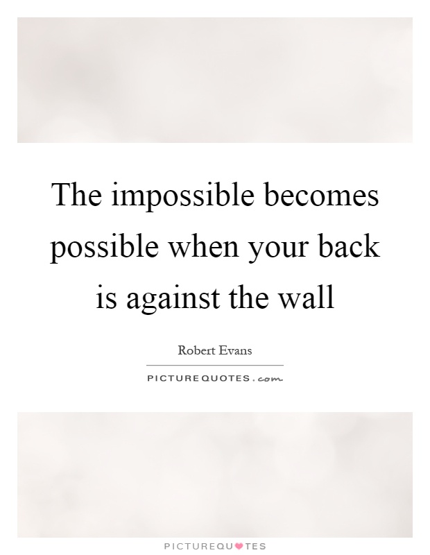The impossible becomes possible when your back is against the wall Picture Quote #1