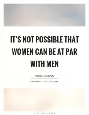 It’s not possible that women can be at par with men Picture Quote #1