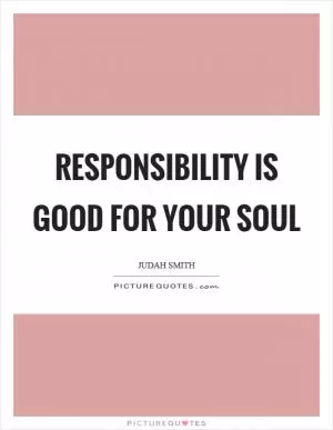 Responsibility is good for your soul Picture Quote #1