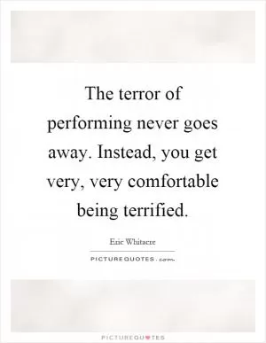 The terror of performing never goes away. Instead, you get very, very comfortable being terrified Picture Quote #1