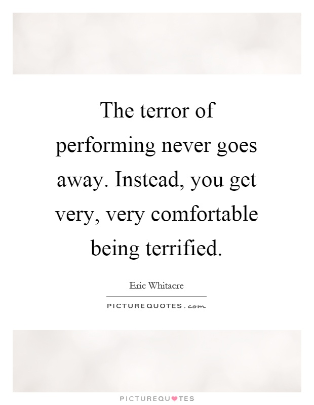 The terror of performing never goes away. Instead, you get very, very comfortable being terrified Picture Quote #1