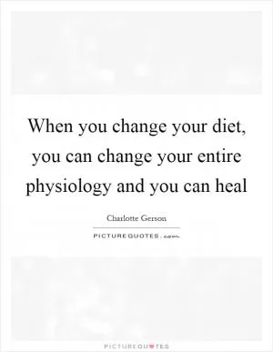 When you change your diet, you can change your entire physiology and you can heal Picture Quote #1