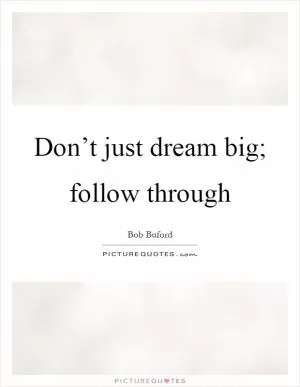 Don’t just dream big; follow through Picture Quote #1