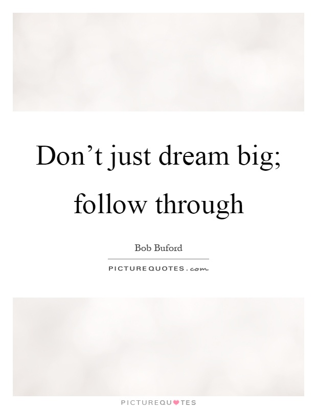 Don't just dream big; follow through Picture Quote #1