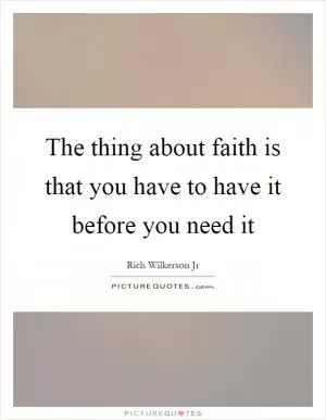 The thing about faith is that you have to have it before you need it Picture Quote #1