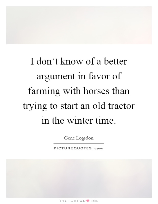 I don't know of a better argument in favor of farming with horses than trying to start an old tractor in the winter time Picture Quote #1