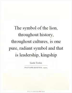 The symbol of the lion, throughout history, throughout cultures, is one pure, radiant symbol and that is leadership, kingship Picture Quote #1