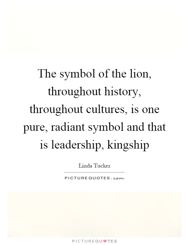 The symbol of the lion, throughout history, throughout cultures, is one pure, radiant symbol and that is leadership, kingship Picture Quote #1