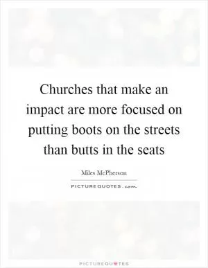 Churches that make an impact are more focused on putting boots on the streets than butts in the seats Picture Quote #1
