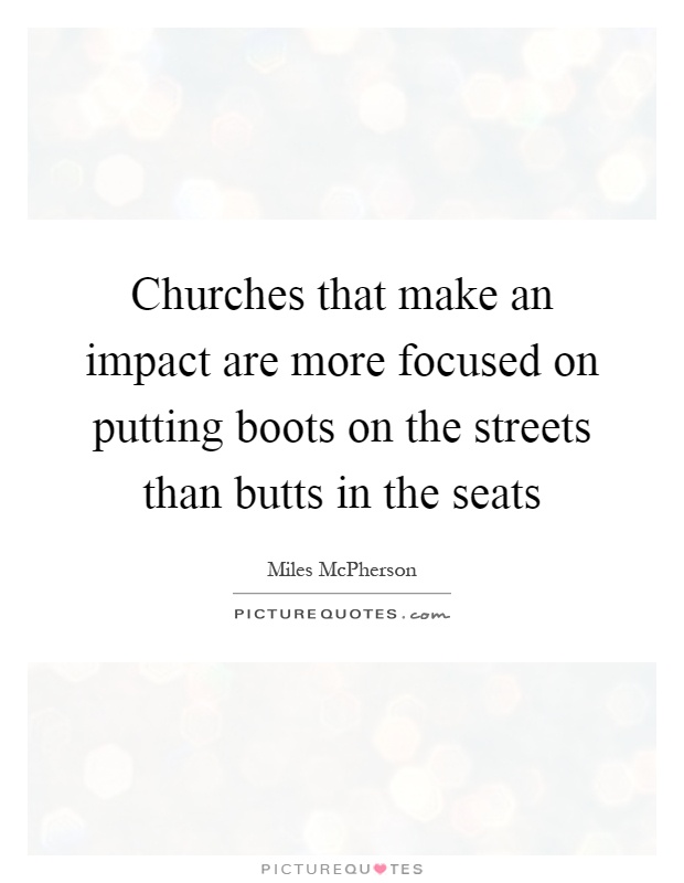 Churches that make an impact are more focused on putting boots on the streets than butts in the seats Picture Quote #1