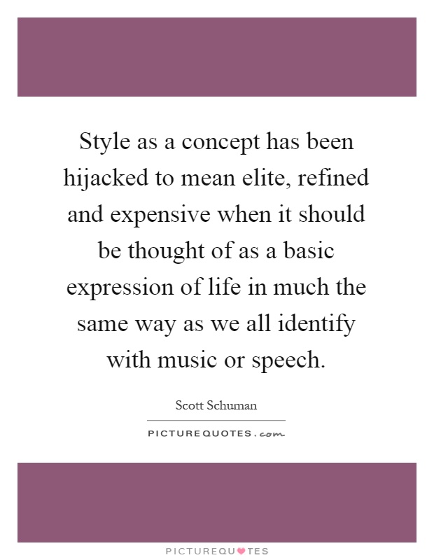 Style as a concept has been hijacked to mean elite, refined and expensive when it should be thought of as a basic expression of life in much the same way as we all identify with music or speech Picture Quote #1