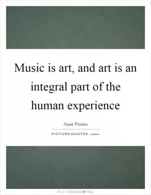Music is art, and art is an integral part of the human experience Picture Quote #1