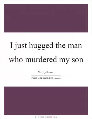 I just hugged the man who murdered my son Picture Quote #1