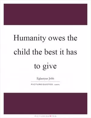 Humanity owes the child the best it has to give Picture Quote #1