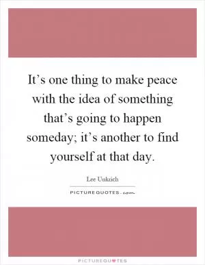 It’s one thing to make peace with the idea of something that’s going to happen someday; it’s another to find yourself at that day Picture Quote #1