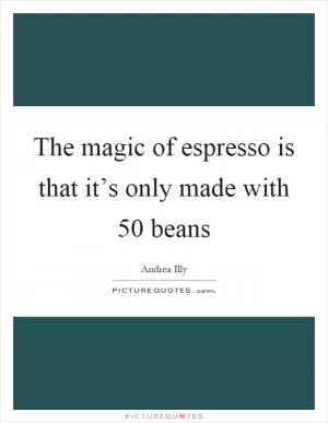 The magic of espresso is that it’s only made with 50 beans Picture Quote #1