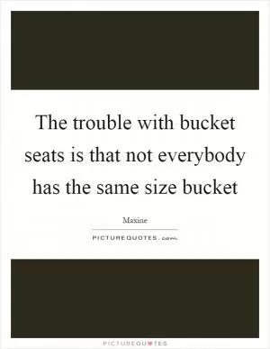 The trouble with bucket seats is that not everybody has the same size bucket Picture Quote #1