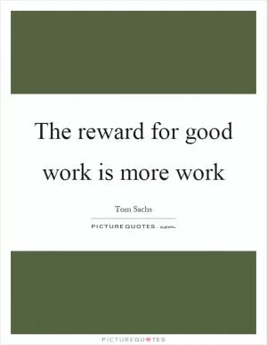 The reward for good work is more work Picture Quote #1