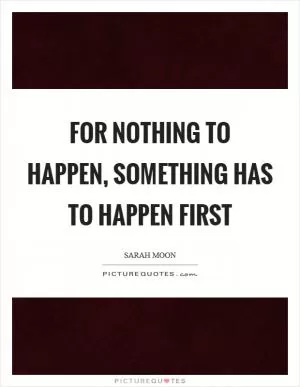 For nothing to happen, something has to happen first Picture Quote #1