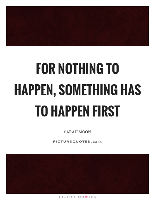 For nothing to happen, something has to happen first | Picture Quotes Nothing Happens Before Its Time Quotes