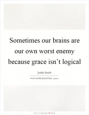Sometimes our brains are our own worst enemy because grace isn’t logical Picture Quote #1