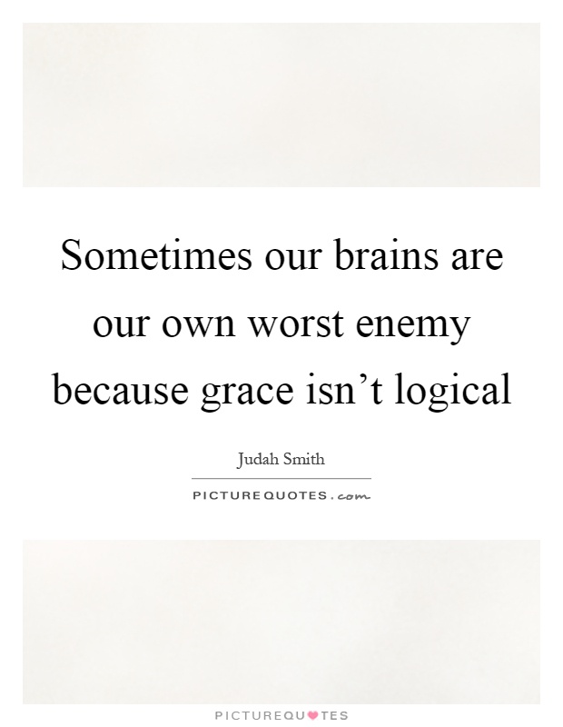 Sometimes our brains are our own worst enemy because grace isn't logical Picture Quote #1
