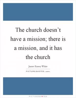 The church doesn’t have a mission; there is a mission, and it has the church Picture Quote #1