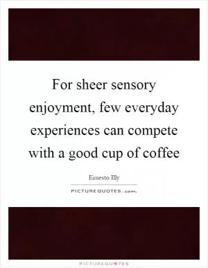 For sheer sensory enjoyment, few everyday experiences can compete with a good cup of coffee Picture Quote #1