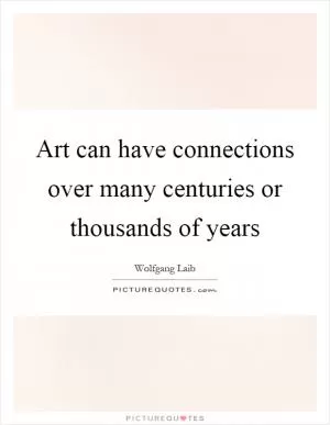 Art can have connections over many centuries or thousands of years Picture Quote #1