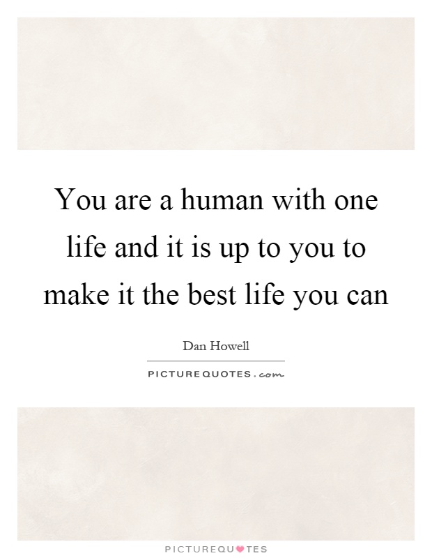You are a human with one life and it is up to you to make it the best life you can Picture Quote #1